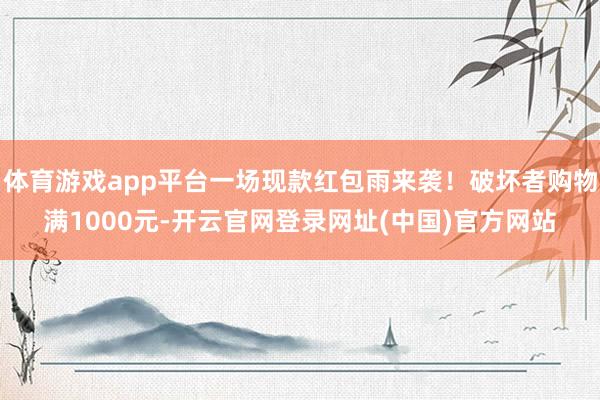 体育游戏app平台一场现款红包雨来袭！破坏者购物满1000元-开云官网登录网址(中国)官方网站