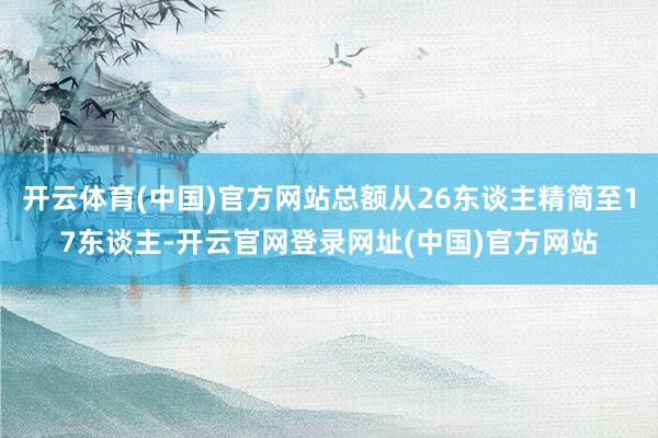 开云体育(中国)官方网站总额从26东谈主精简至17东谈主-开云官网登录网址(中国)官方网站
