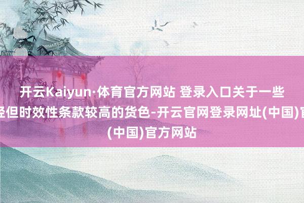 开云Kaiyun·体育官方网站 登录入口关于一些分量较轻但时效性条款较高的货色-开云官网登录网址(中国)官方网站