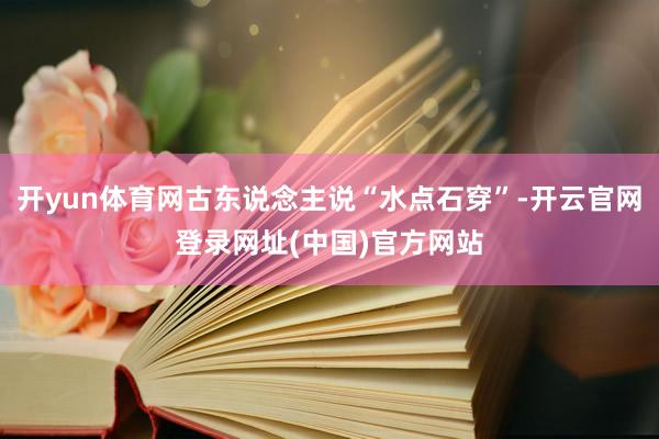 开yun体育网古东说念主说“水点石穿”-开云官网登录网址(中国)官方网站