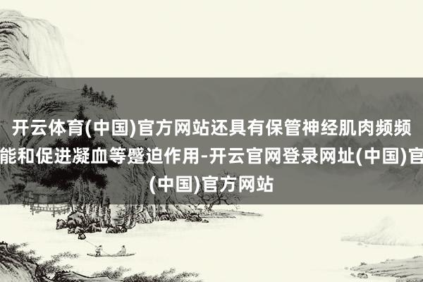 开云体育(中国)官方网站还具有保管神经肌肉频频生理功能和促进凝血等蹙迫作用-开云官网登录网址(中国)官方网站