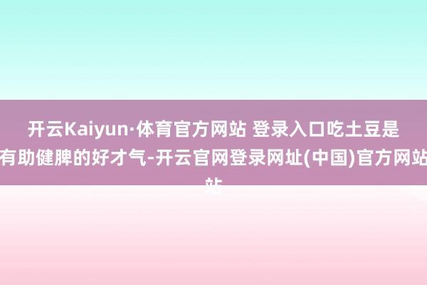 开云Kaiyun·体育官方网站 登录入口吃土豆是有助健脾的好才气-开云官网登录网址(中国)官方网站