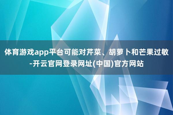 体育游戏app平台可能对芹菜、胡萝卜和芒果过敏-开云官网登录网址(中国)官方网站