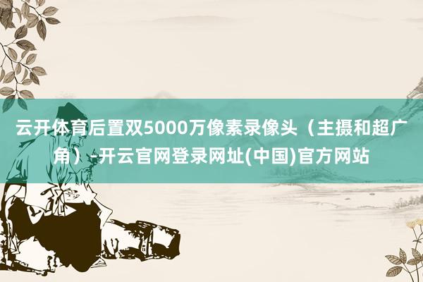 云开体育后置双5000万像素录像头（主摄和超广角）-开云官网登录网址(中国)官方网站