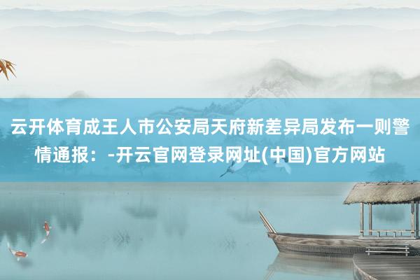 云开体育成王人市公安局天府新差异局发布一则警情通报：-开云官网登录网址(中国)官方网站