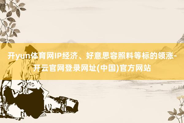 开yun体育网IP经济、好意思容照料等标的领涨-开云官网登录网址(中国)官方网站