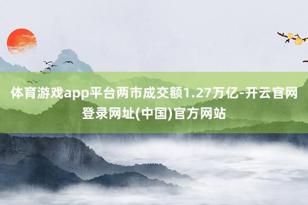 体育游戏app平台两市成交额1.27万亿-开云官网登录网址(中国)官方网站