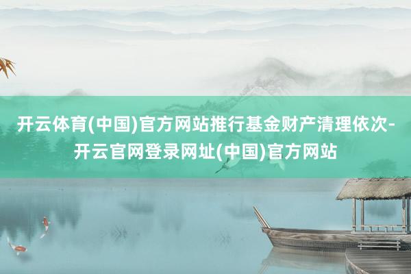开云体育(中国)官方网站推行基金财产清理依次-开云官网登录网址(中国)官方网站