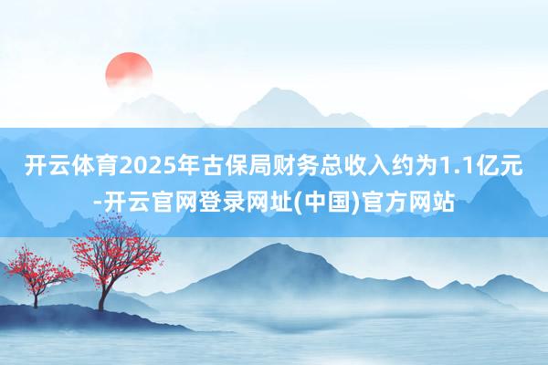 开云体育2025年古保局财务总收入约为1.1亿元-开云官网登录网址(中国)官方网站