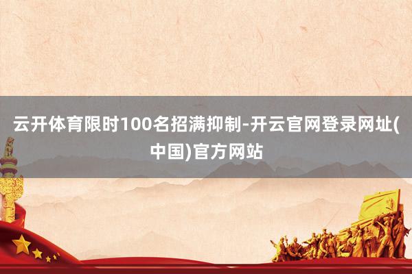 云开体育限时100名招满抑制-开云官网登录网址(中国)官方网站
