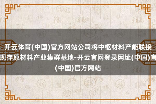 开云体育(中国)官方网站公司将中枢材料产能联接布局于现存原材料产业集群基地-开云官网登录网址(中国)官方网站