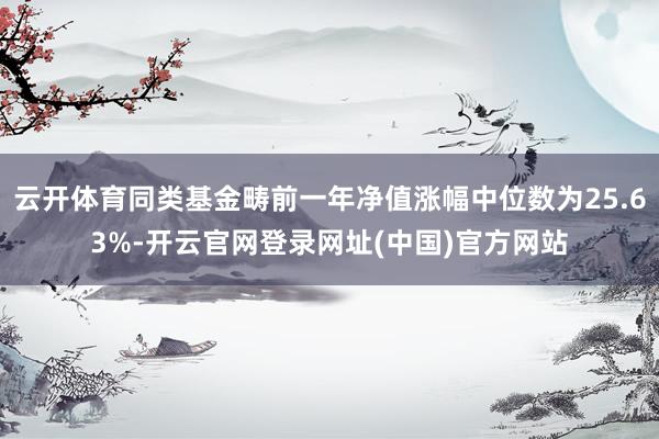 云开体育同类基金畴前一年净值涨幅中位数为25.63%-开云官网登录网址(中国)官方网站