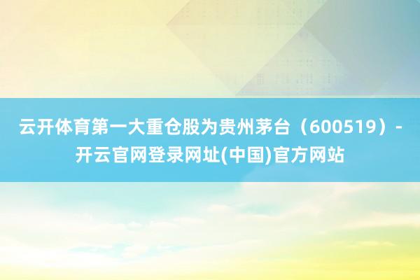 云开体育第一大重仓股为贵州茅台（600519）-开云官网登录网址(中国)官方网站