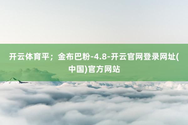 开云体育平；金布巴粉-4.8-开云官网登录网址(中国)官方网站
