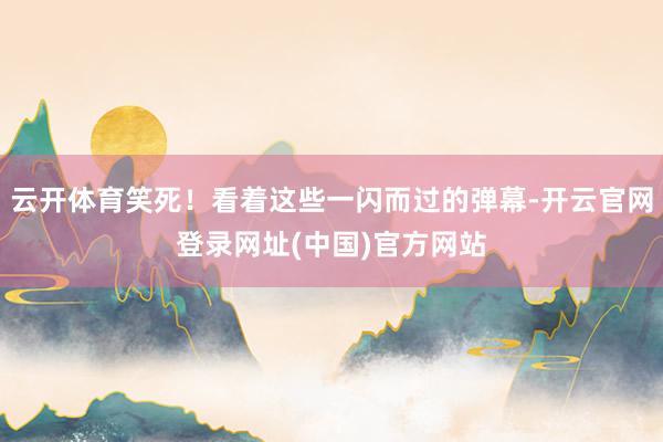 云开体育笑死！看着这些一闪而过的弹幕-开云官网登录网址(中国)官方网站