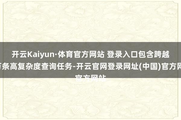 开云Kaiyun·体育官方网站 登录入口包含跨越1万条高复杂度查询任务-开云官网登录网址(中国)官方网站