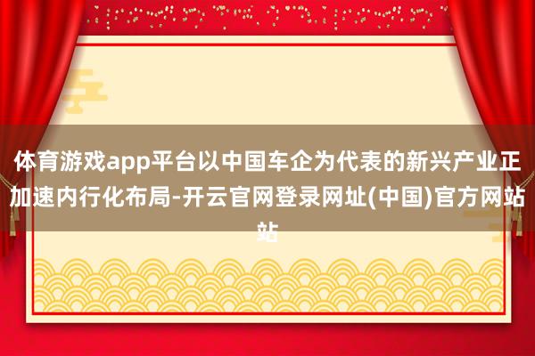 体育游戏app平台以中国车企为代表的新兴产业正加速内行化布局-开云官网登录网址(中国)官方网站