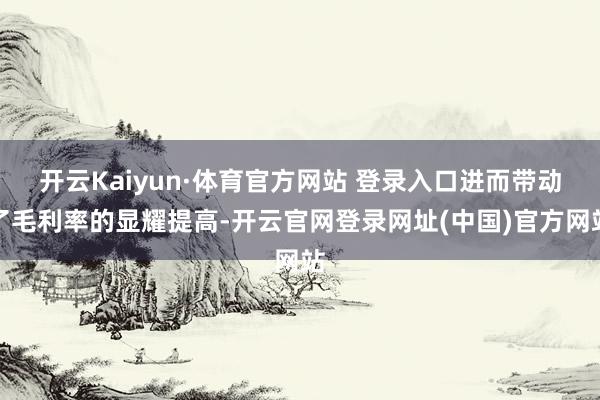 开云Kaiyun·体育官方网站 登录入口进而带动了毛利率的显耀提高-开云官网登录网址(中国)官方网站