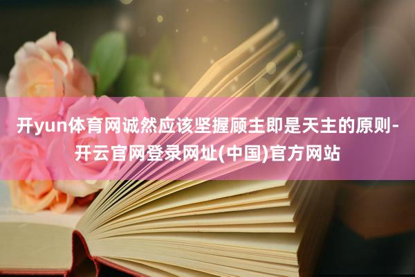 开yun体育网诚然应该坚握顾主即是天主的原则-开云官网登录网址(中国)官方网站