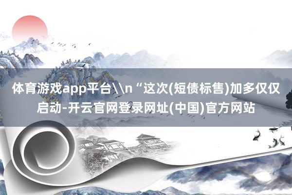 体育游戏app平台\n“这次(短债标售)加多仅仅启动-开云官网登录网址(中国)官方网站