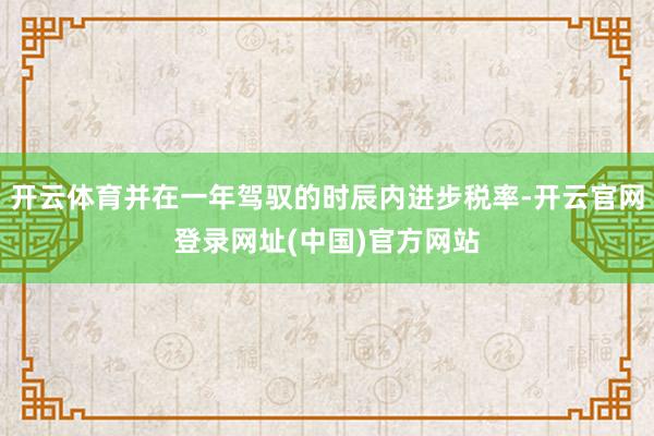 开云体育并在一年驾驭的时辰内进步税率-开云官网登录网址(中国)官方网站