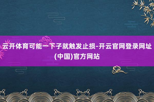 云开体育可能一下子就触发止损-开云官网登录网址(中国)官方网站