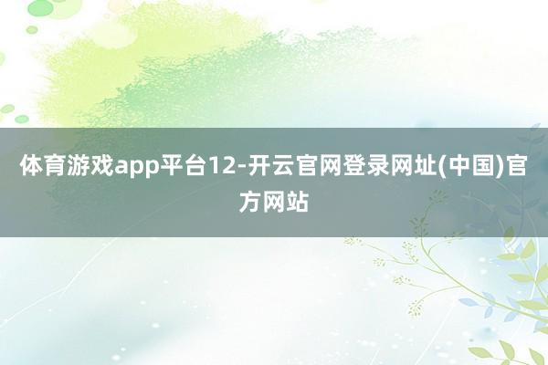 体育游戏app平台12-开云官网登录网址(中国)官方网站
