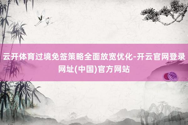 云开体育过境免签策略全面放宽优化-开云官网登录网址(中国)官方网站