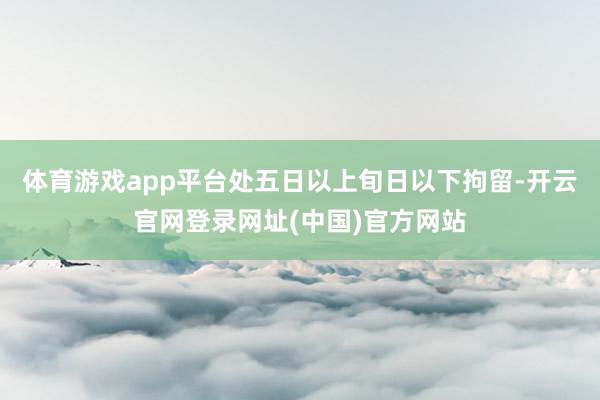 体育游戏app平台处五日以上旬日以下拘留-开云官网登录网址(中国)官方网站