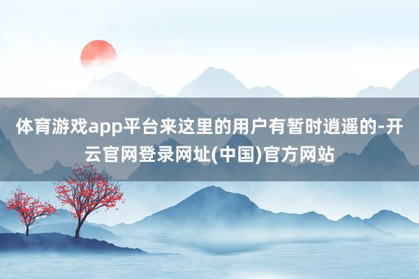 体育游戏app平台来这里的用户有暂时逍遥的-开云官网登录网址(中国)官方网站