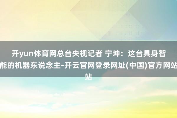 开yun体育网　　总台央视记者 宁坤：这台具身智能的机器东说念主-开云官网登录网址(中国)官方网站