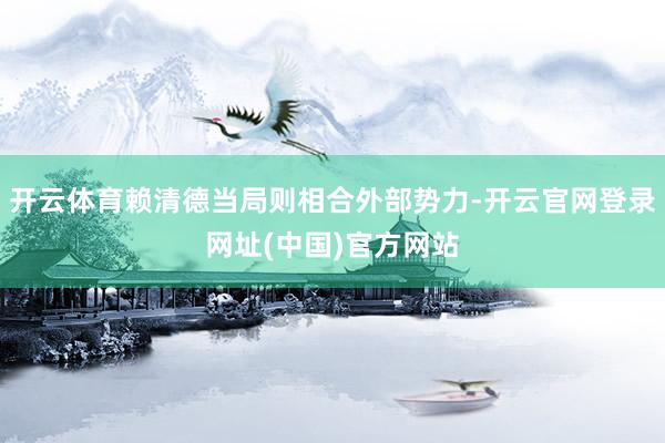 开云体育赖清德当局则相合外部势力-开云官网登录网址(中国)官方网站