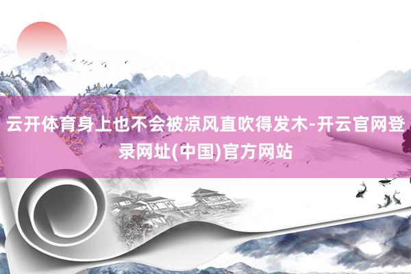 云开体育身上也不会被凉风直吹得发木-开云官网登录网址(中国)官方网站