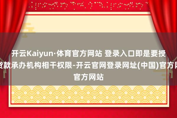 开云Kaiyun·体育官方网站 登录入口即是要授予贷款承办机构相干权限-开云官网登录网址(中国)官方网站