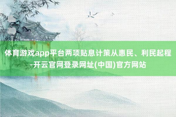 体育游戏app平台两项贴息计策从惠民、利民起程-开云官网登录网址(中国)官方网站
