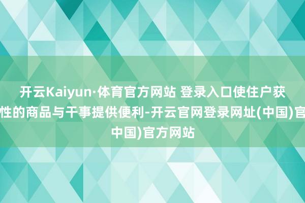 开云Kaiyun·体育官方网站 登录入口使住户获取高品性的商品与干事提供便利-开云官网登录网址(中国)官方网站