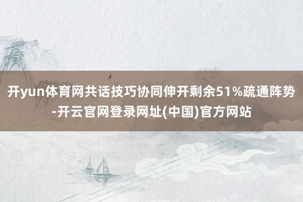 开yun体育网共话技巧协同伸开剩余51%疏通阵势-开云官网登录网址(中国)官方网站