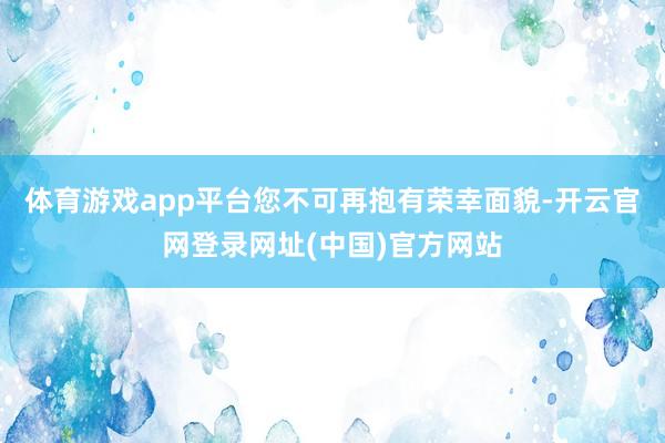 体育游戏app平台您不可再抱有荣幸面貌-开云官网登录网址(中国)官方网站