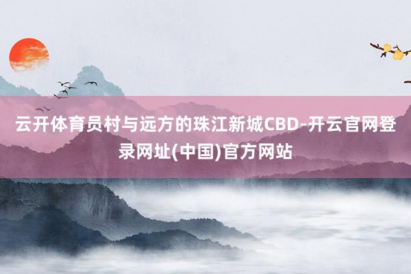 云开体育员村与远方的珠江新城CBD-开云官网登录网址(中国)官方网站