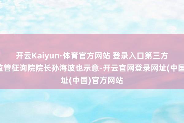 开云Kaiyun·体育官方网站 登录入口 第三方机构金融监管征询院院长孙海波也示意-开云官网登录网址(中国)官方网站