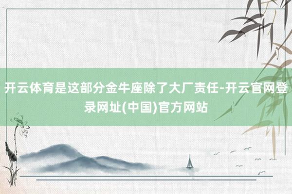 开云体育是这部分金牛座除了大厂责任-开云官网登录网址(中国)官方网站