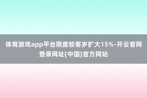 体育游戏app平台限度较客岁扩大15%-开云官网登录网址(中国)官方网站