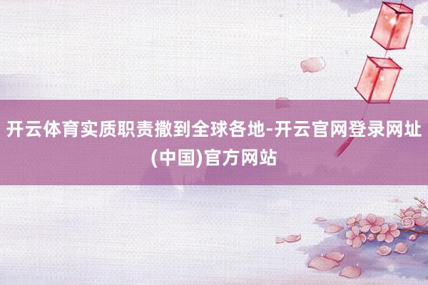 开云体育实质职责撒到全球各地-开云官网登录网址(中国)官方网站