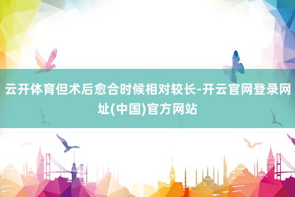 云开体育但术后愈合时候相对较长-开云官网登录网址(中国)官方网站
