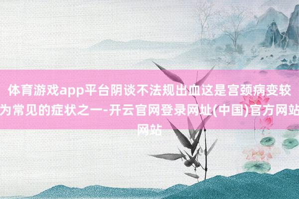 体育游戏app平台阴谈不法规出血这是宫颈病变较为常见的症状之一-开云官网登录网址(中国)官方网站