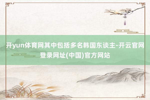 开yun体育网其中包括多名韩国东谈主-开云官网登录网址(中国)官方网站