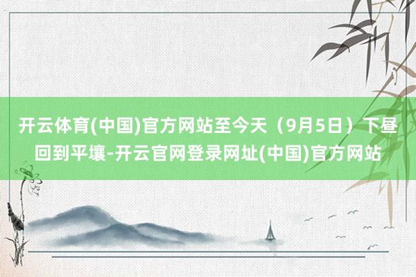 开云体育(中国)官方网站至今天（9月5日）下昼回到平壤-开云官网登录网址(中国)官方网站