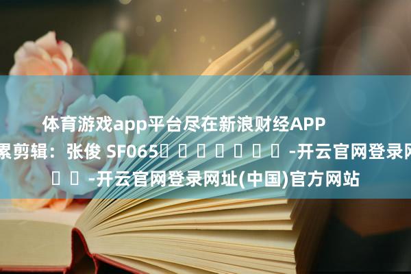 体育游戏app平台尽在新浪财经APP            						拖累剪辑：张俊 SF065							-开云官网登录网址(中国)官方网站