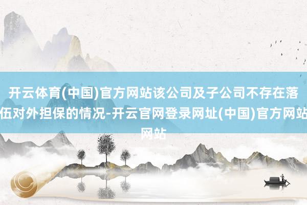 开云体育(中国)官方网站该公司及子公司不存在落伍对外担保的情况-开云官网登录网址(中国)官方网站