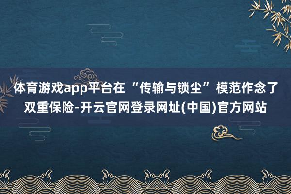 体育游戏app平台在 “传输与锁尘” 模范作念了双重保险-开云官网登录网址(中国)官方网站